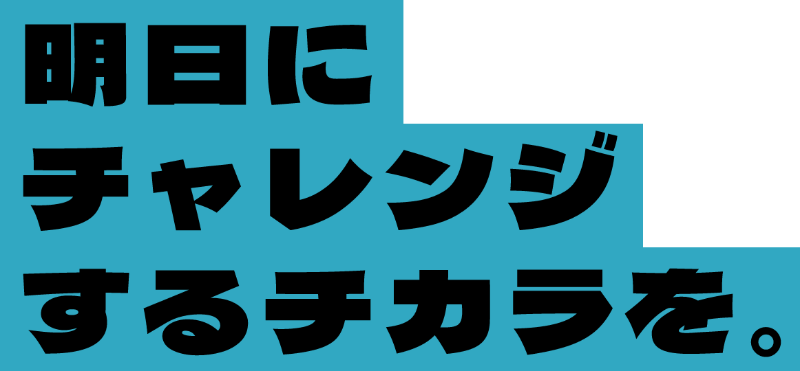 明日にチャレンジするチカラを。